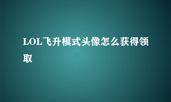 LOL飞升模式头像怎么获得领取