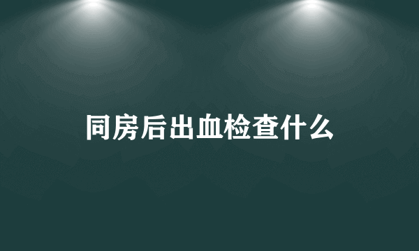 同房后出血检查什么