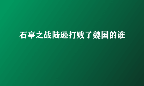 石亭之战陆逊打败了魏国的谁