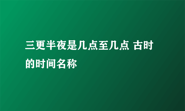 三更半夜是几点至几点 古时的时间名称