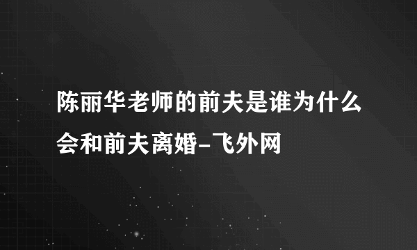 陈丽华老师的前夫是谁为什么会和前夫离婚-飞外网