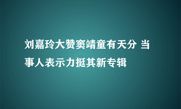 刘嘉玲大赞窦靖童有天分 当事人表示力挺其新专辑