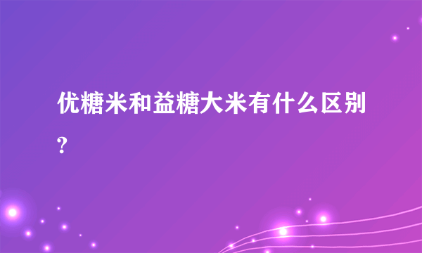 优糖米和益糖大米有什么区别?