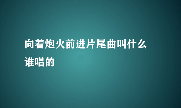 向着炮火前进片尾曲叫什么 谁唱的