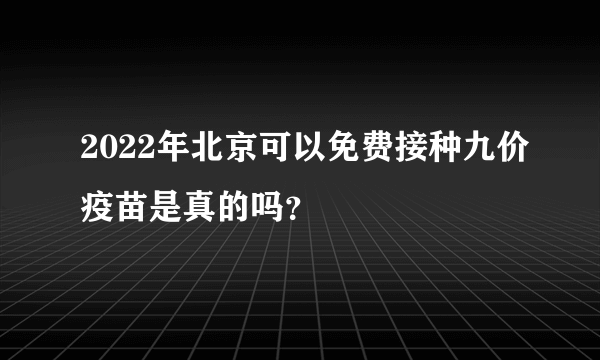 2022年北京可以免费接种九价疫苗是真的吗？