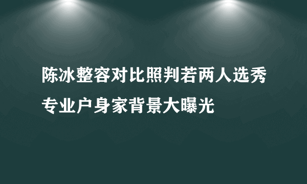 陈冰整容对比照判若两人选秀专业户身家背景大曝光