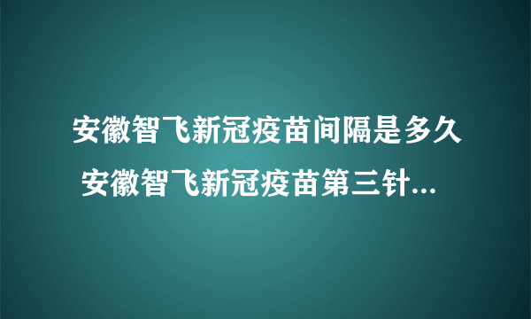 安徽智飞新冠疫苗间隔是多久 安徽智飞新冠疫苗第三针什么时候打