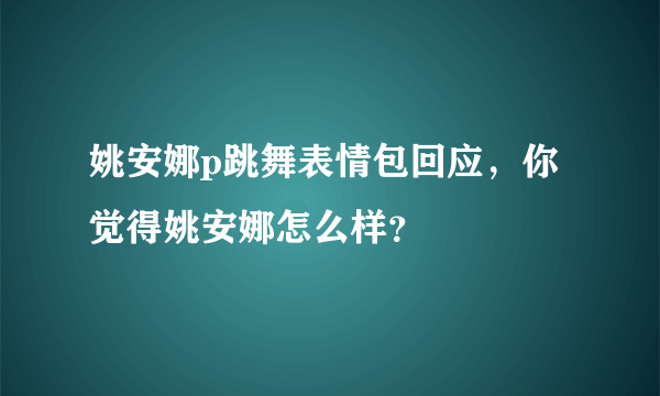 姚安娜p跳舞表情包回应，你觉得姚安娜怎么样？