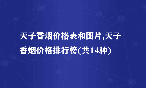 天子香烟价格表和图片,天子香烟价格排行榜(共14种)