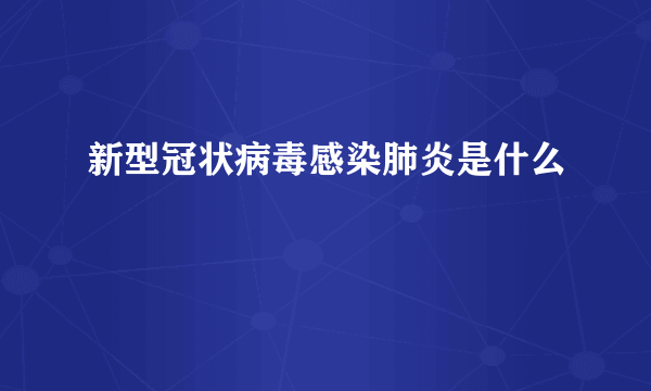 新型冠状病毒感染肺炎是什么