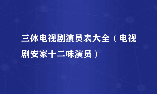 三体电视剧演员表大全（电视剧安家十二味演员）