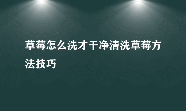 草莓怎么洗才干净清洗草莓方法技巧