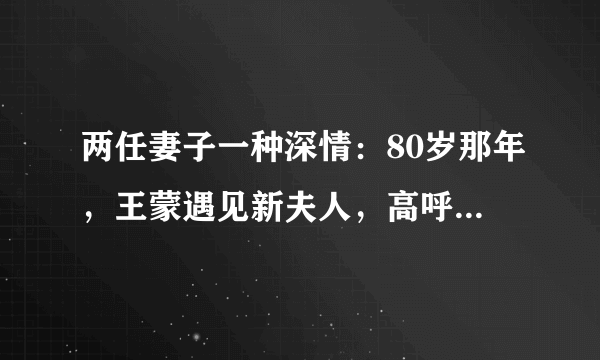 两任妻子一种深情：80岁那年，王蒙遇见新夫人，高呼“爱情万岁”