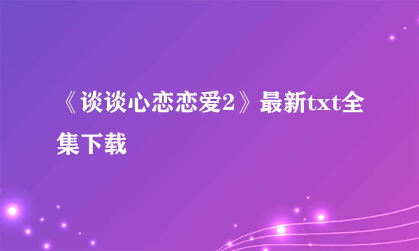 《谈谈心恋恋爱2》最新txt全集下载