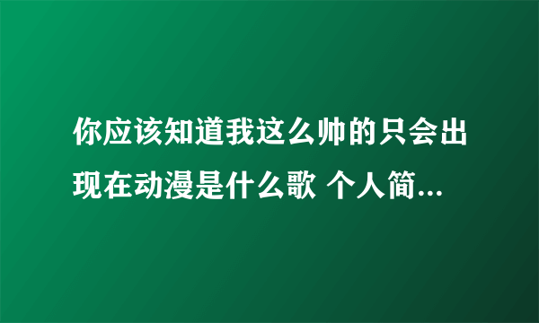 你应该知道我这么帅的只会出现在动漫是什么歌 个人简介歌词分享