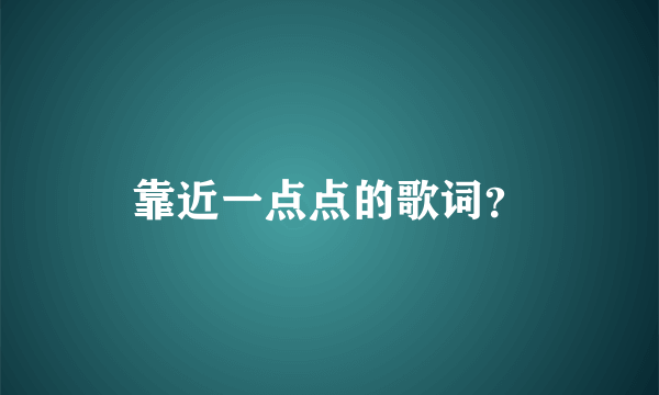 靠近一点点的歌词？