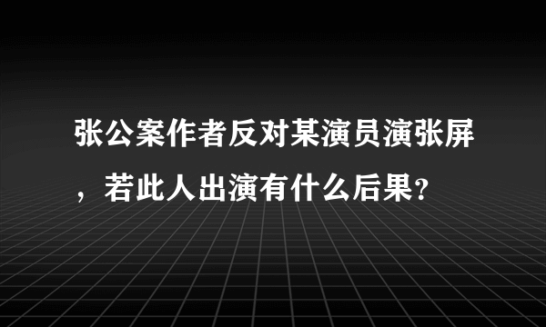 张公案作者反对某演员演张屏，若此人出演有什么后果？