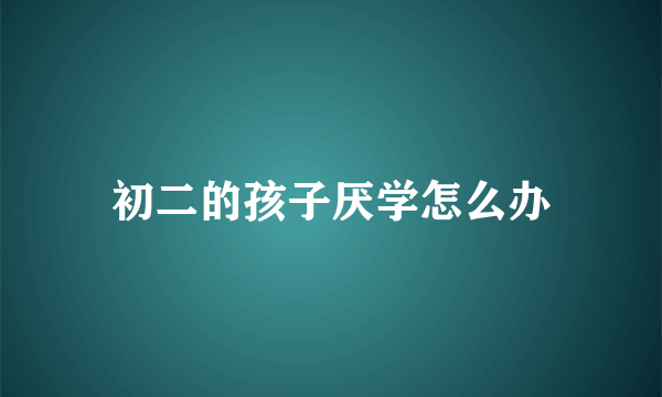 初二的孩子厌学怎么办