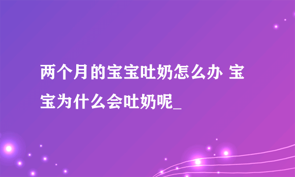 两个月的宝宝吐奶怎么办 宝宝为什么会吐奶呢_