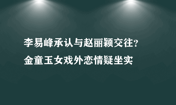 李易峰承认与赵丽颖交往？ 金童玉女戏外恋情疑坐实