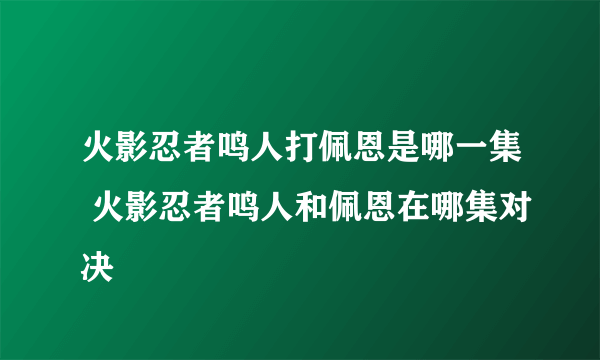 火影忍者鸣人打佩恩是哪一集 火影忍者鸣人和佩恩在哪集对决