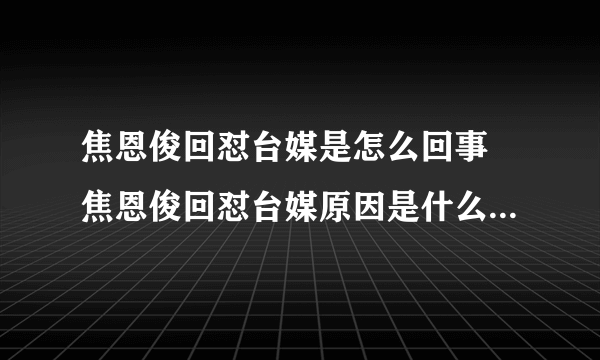 焦恩俊回怼台媒是怎么回事 焦恩俊回怼台媒原因是什么-飞外网