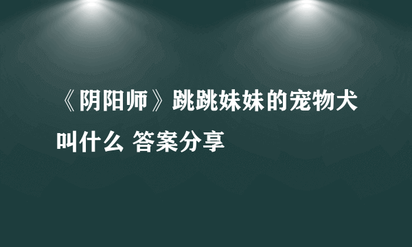 《阴阳师》跳跳妹妹的宠物犬叫什么 答案分享