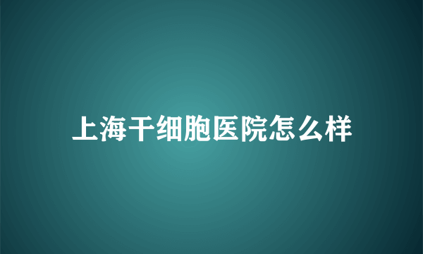 上海干细胞医院怎么样