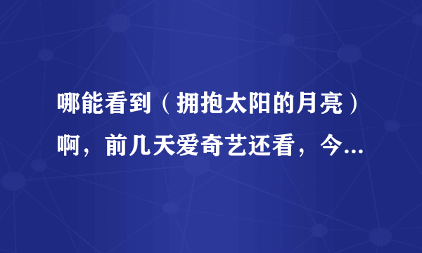 哪能看到（拥抱太阳的月亮）啊，前几天爱奇艺还看，今天就全都没有了，谁有啊