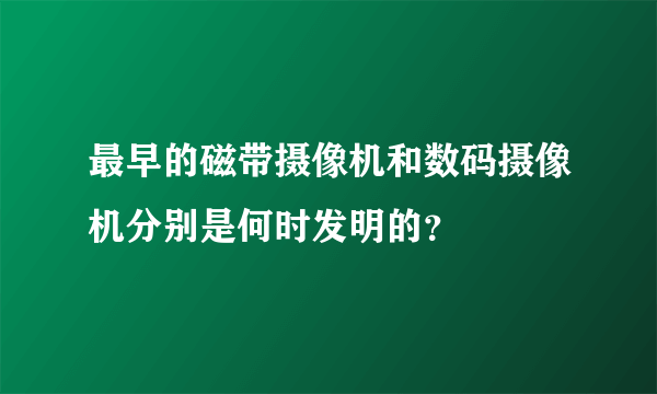 最早的磁带摄像机和数码摄像机分别是何时发明的？