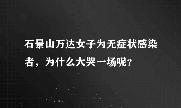 石景山万达女子为无症状感染者，为什么大哭一场呢？