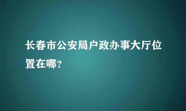 长春市公安局户政办事大厅位置在哪？