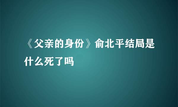 《父亲的身份》俞北平结局是什么死了吗