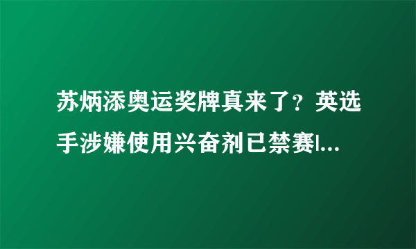 苏炳添奥运奖牌真来了？英选手涉嫌使用兴奋剂已禁赛|苏炳添|东京奥运会|兴奋剂