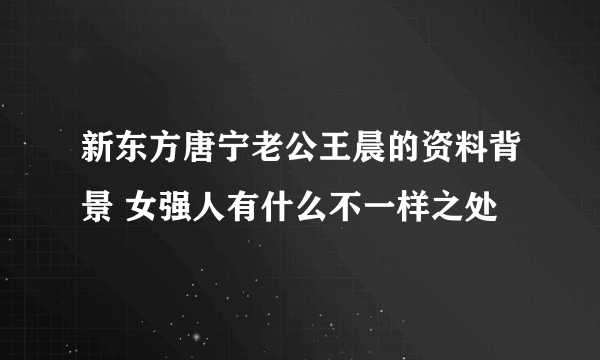 新东方唐宁老公王晨的资料背景 女强人有什么不一样之处