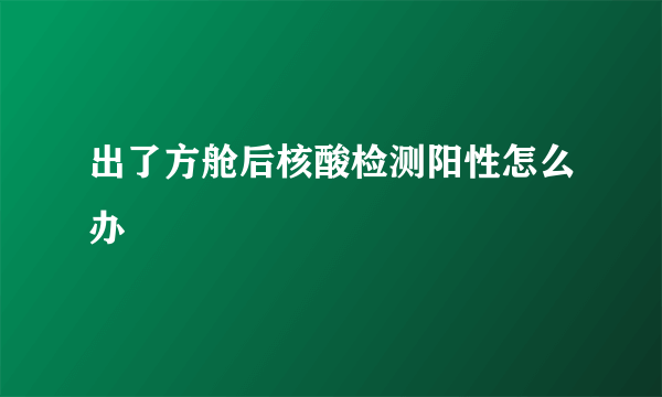 出了方舱后核酸检测阳性怎么办