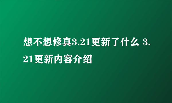 想不想修真3.21更新了什么 3.21更新内容介绍