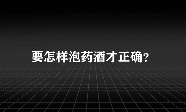 要怎样泡药酒才正确？