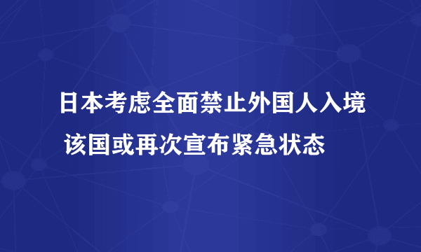 日本考虑全面禁止外国人入境 该国或再次宣布紧急状态