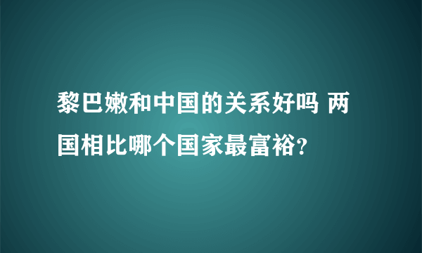 黎巴嫩和中国的关系好吗 两国相比哪个国家最富裕？