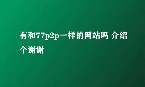 有和77p2p一样的网站吗 介绍个谢谢