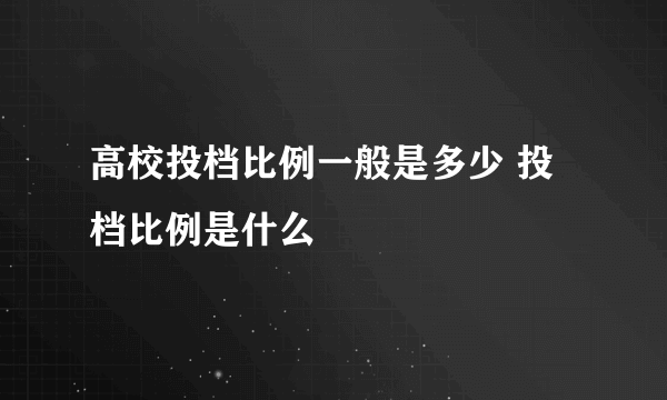 高校投档比例一般是多少 投档比例是什么