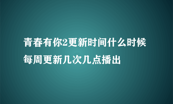 青春有你2更新时间什么时候 每周更新几次几点播出