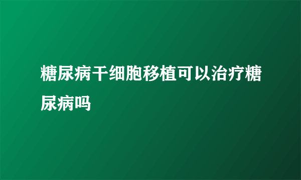 糖尿病干细胞移植可以治疗糖尿病吗