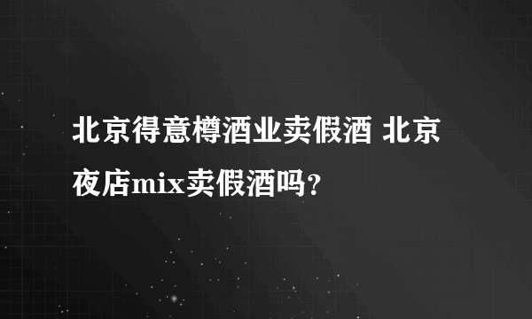 北京得意樽酒业卖假酒 北京夜店mix卖假酒吗？