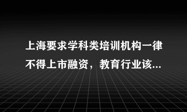 上海要求学科类培训机构一律不得上市融资，教育行业该何去何从？