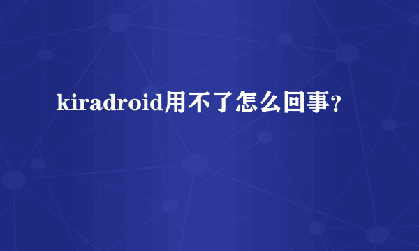 kiradroid用不了怎么回事？