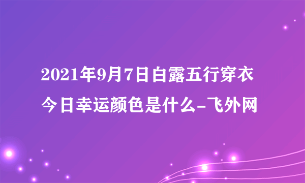 2021年9月7日白露五行穿衣今日幸运颜色是什么-飞外网