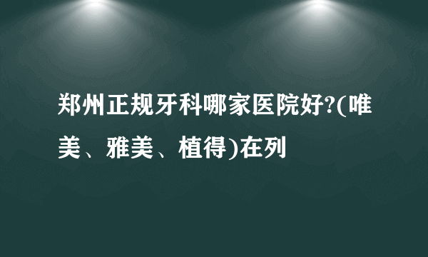 郑州正规牙科哪家医院好?(唯美、雅美、植得)在列