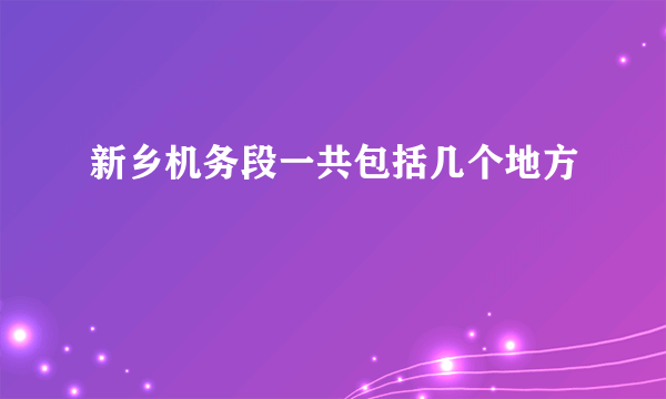 新乡机务段一共包括几个地方